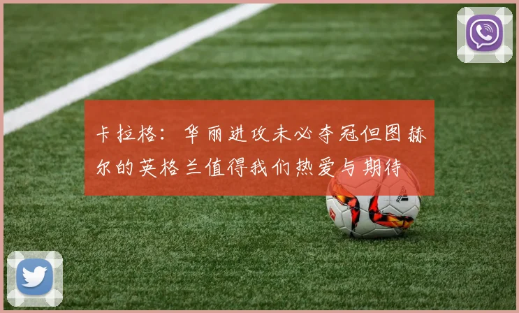 卡拉格：华丽进攻未必夺冠但图赫尔的英格兰值得我们热爱与期待