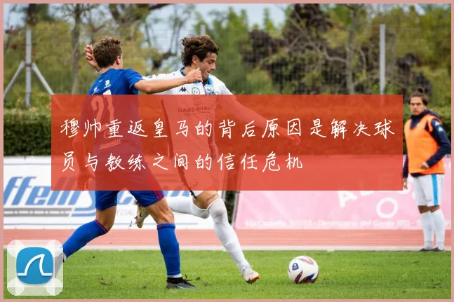 穆帅重返皇马的背后原因是解决球员与教练之间的信任危机