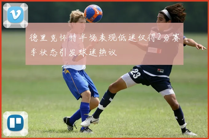 德里克怀特半场表现低迷仅得2分赛季状态引发球迷热议