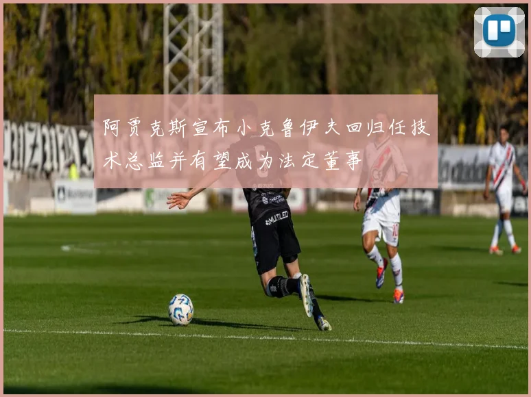 阿贾克斯宣布小克鲁伊夫回归任技术总监并有望成为法定董事