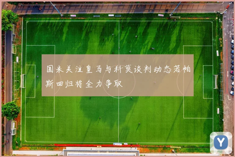 国米关注皇马与科莫谈判动态若帕斯回归将全力争取