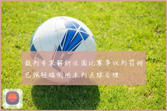 裁判专家解析法国比赛争议判罚姆巴佩轻碰倒地未判点球合理