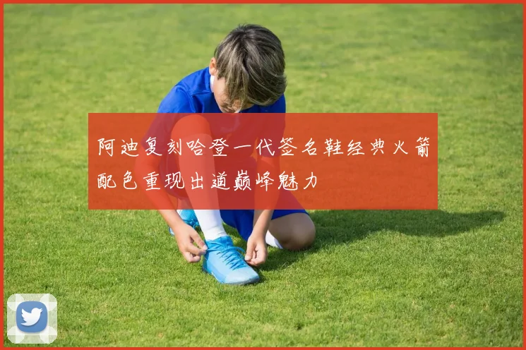 阿迪复刻哈登一代签名鞋经典火箭配色重现出道巅峰魅力