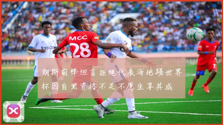朗斯前锋坦言拒绝代表海地踢世界杯因自觉资格不足不愿坐享其成