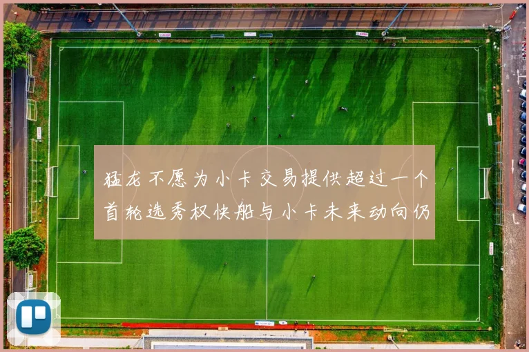 猛龙不愿为小卡交易提供超过一个首轮选秀权快船与小卡未来动向仍不明朗