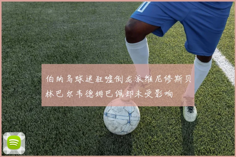 伯纳乌球迷狂嘘倒龙派维尼修斯贝林巴尔韦德姆巴佩却未受影响