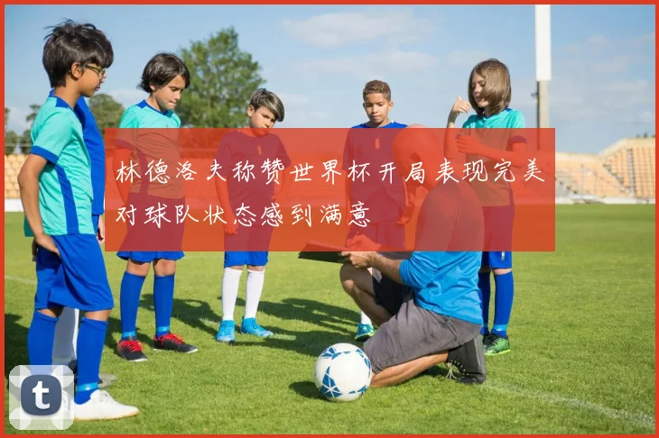 林德洛夫称赞世界杯开局表现完美对球队状态感到满意