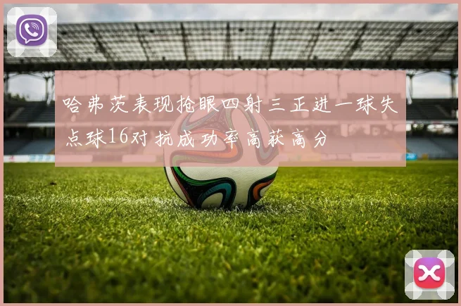 哈弗茨表现抢眼四射三正进一球失点球16对抗成功率高获高分