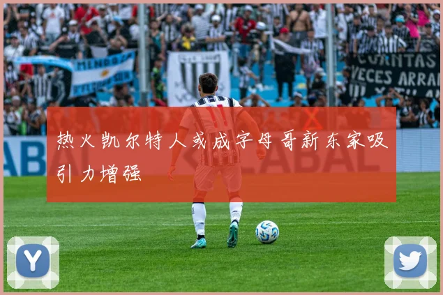 热火凯尔特人或成字母哥新东家吸引力增强