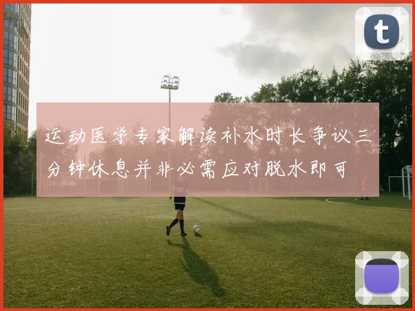 运动医学专家解读补水时长争议三分钟休息并非必需应对脱水即可