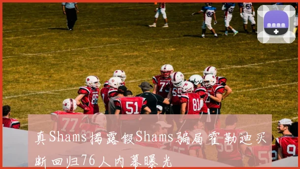 真Shams揭露假Shams骗局霍勒迪买断回归76人内幕曝光