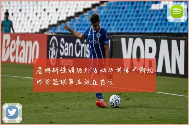 詹姆斯强调场外活动与训练平衡始终将篮球事业放在首位