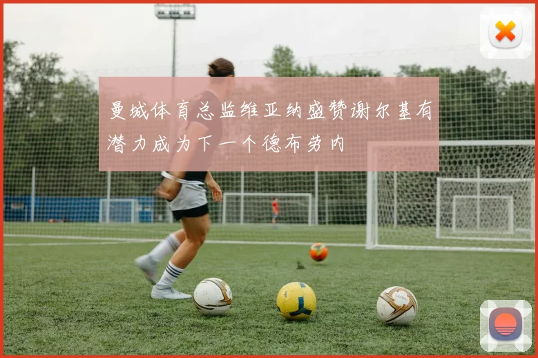 曼城体育总监维亚纳盛赞谢尔基有潜力成为下一个德布劳内