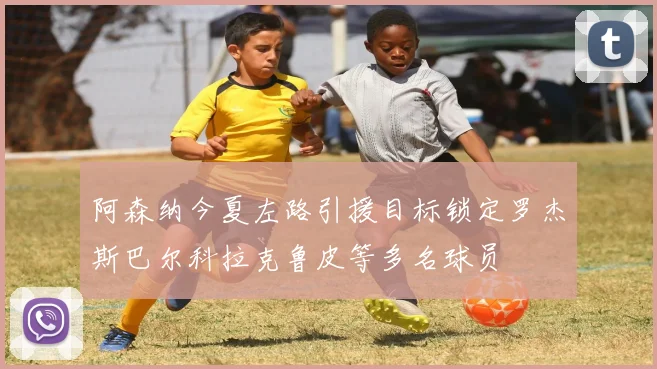 阿森纳今夏左路引援目标锁定罗杰斯巴尔科拉克鲁皮等多名球员