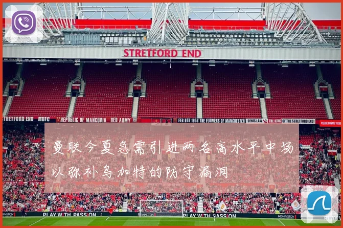 曼联今夏急需引进两名高水平中场以弥补乌加特的防守漏洞