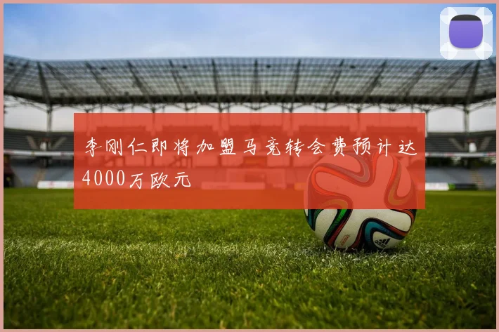 李刚仁即将加盟马竞转会费预计达4000万欧元