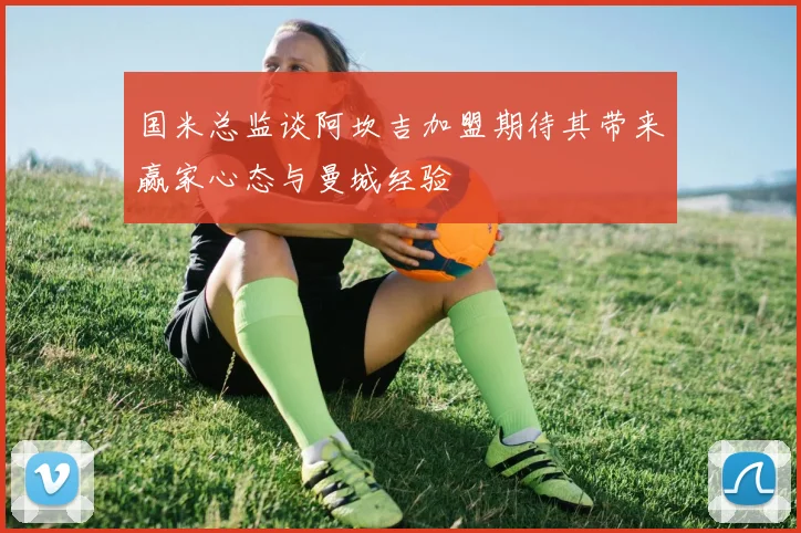 国米总监谈阿坎吉加盟期待其带来赢家心态与曼城经验