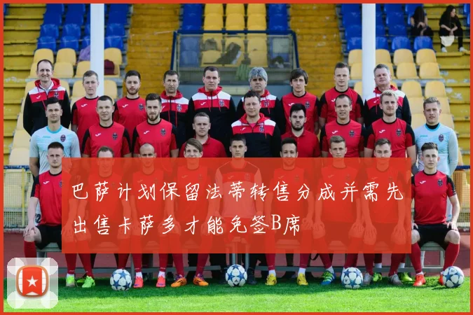 巴萨计划保留法蒂转售分成并需先出售卡萨多才能免签B席
