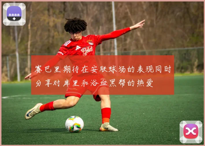 赛巴里期待在安联球场的表现同时分享对库里和浴血黑帮的热爱