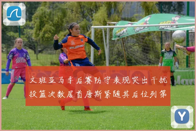 文班亚马季后赛防守表现突出干扰投篮次数居首唐斯紧随其后位列第五