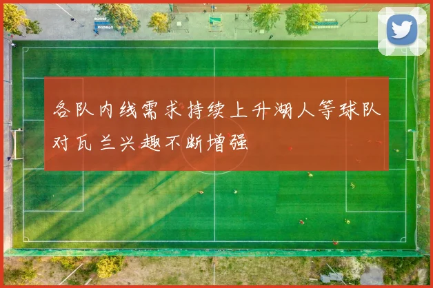各队内线需求持续上升湖人等球队对瓦兰兴趣不断增强