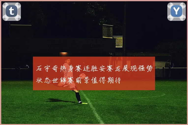石宇奇热身赛连胜安赛龙展现强势状态世锦赛前景值得期待