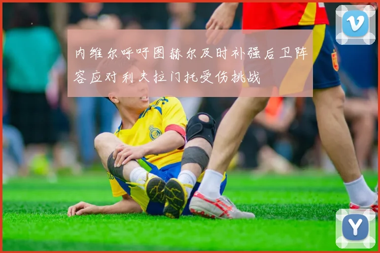 内维尔呼吁图赫尔及时补强后卫阵容应对利夫拉门托受伤挑战