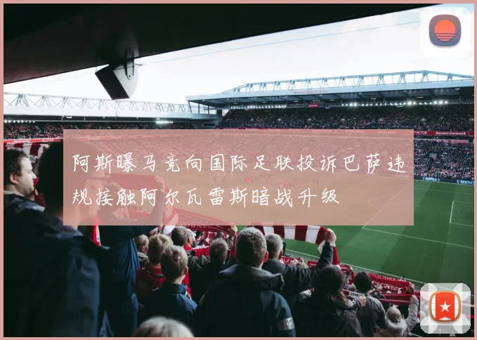 阿斯曝马竞向国际足联投诉巴萨违规接触阿尔瓦雷斯暗战升级