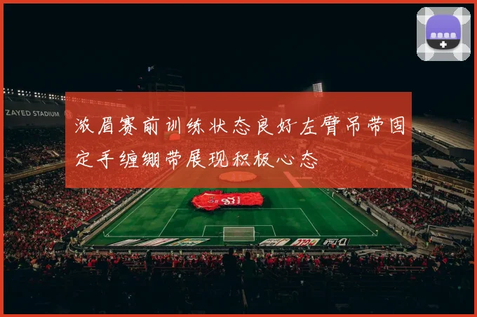 浓眉赛前训练状态良好左臂吊带固定手缠绷带展现积极心态