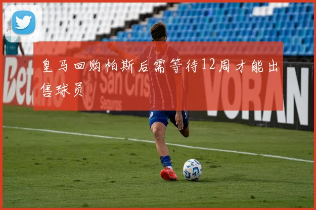 皇马回购帕斯后需等待12周才能出售球员