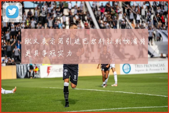 欧文表示若引进巴尔科拉利物浦将更具争冠实力